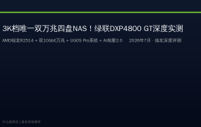 3K档唯一双万兆四盘NAS！绿联DXP4800 GT深度实测：AMD锐龙+双万兆+AI相册2.0，摄影师和创作者的一步到位之选