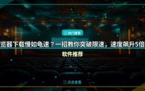 浏览器下载慢如龟速？一招教你突破限速，速度飙升5倍！