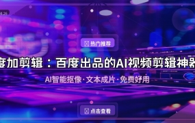 度加剪辑：百度出品的AI视频剪辑神器，手机剪视频再也不求人！